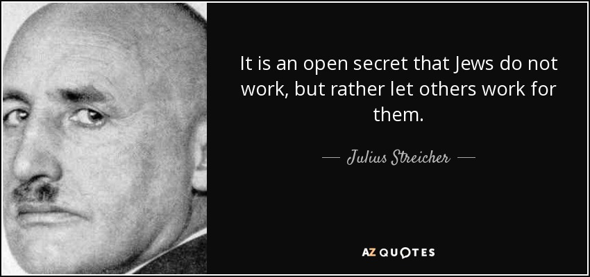 It is an open secret that Jews do not work, but rather let others work for them. - Julius Streicher