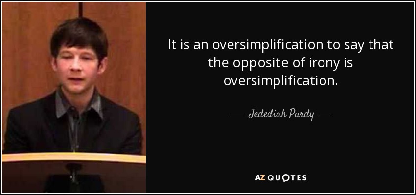 It is an oversimplification to say that the opposite of irony is oversimplification. - Jedediah Purdy
