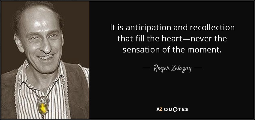 It is anticipation and recollection that fill the heart—never the sensation of the moment. - Roger Zelazny