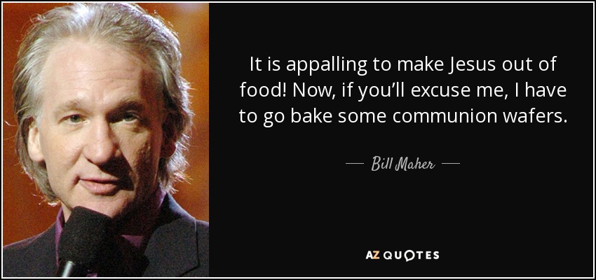 It is appalling to make Jesus out of food! Now, if you’ll excuse me, I have to go bake some communion wafers. - Bill Maher