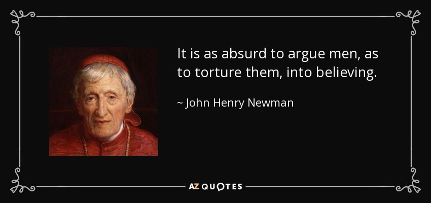 It is as absurd to argue men, as to torture them, into believing. - John Henry Newman