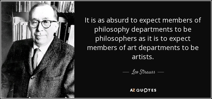 It is as absurd to expect members of philosophy departments to be philosophers as it is to expect members of art departments to be artists. - Leo Strauss