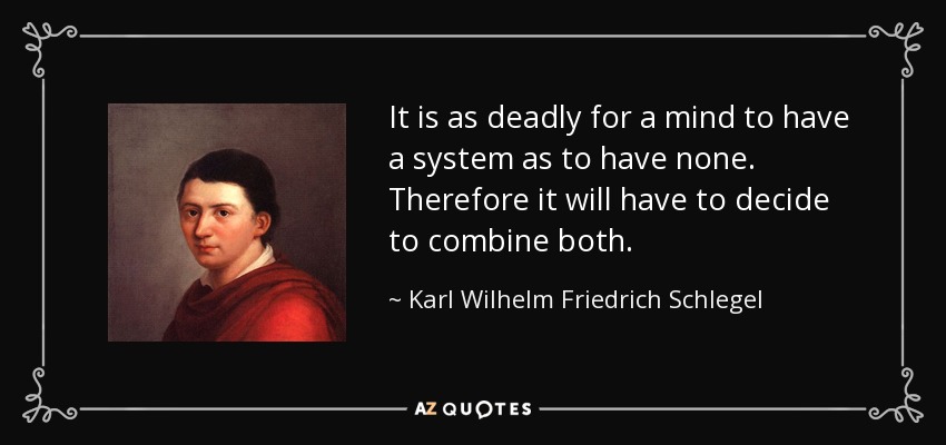 It is as deadly for a mind to have a system as to have none. Therefore it will have to decide to combine both. - Karl Wilhelm Friedrich Schlegel