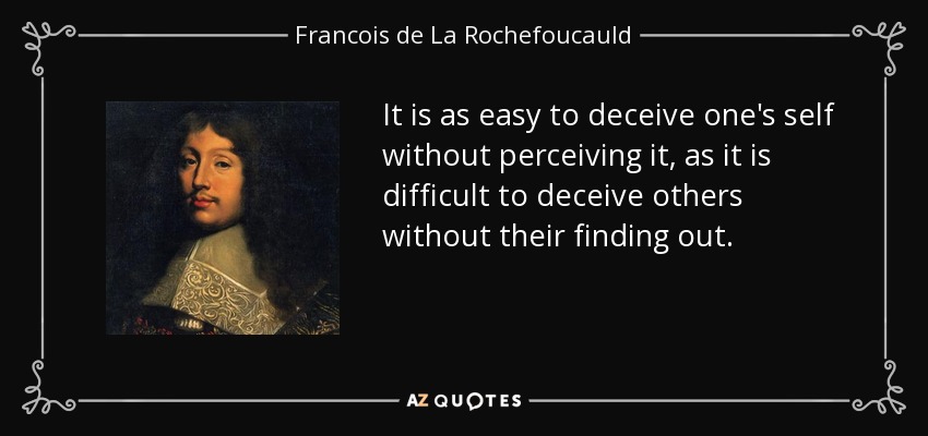 It is as easy to deceive one's self without perceiving it, as it is difficult to deceive others without their finding out. - Francois de La Rochefoucauld