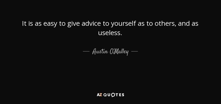It is as easy to give advice to yourself as to others, and as useless. - Austin O'Malley