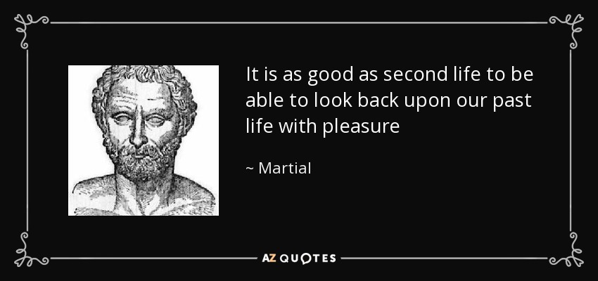 It is as good as second life to be able to look back upon our past life with pleasure - Martial