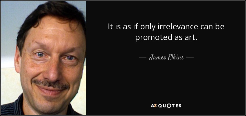 It is as if only irrelevance can be promoted as art. - James Elkins