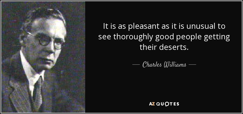 It is as pleasant as it is unusual to see thoroughly good people getting their deserts. - Charles Williams