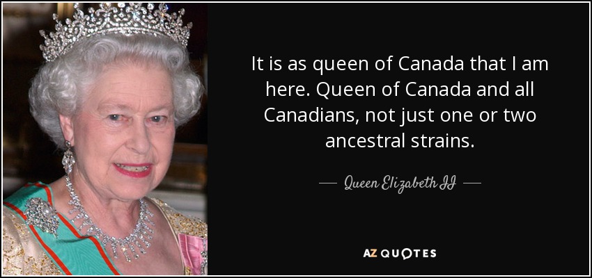 It is as queen of Canada that I am here. Queen of Canada and all Canadians, not just one or two ancestral strains. - Queen Elizabeth II