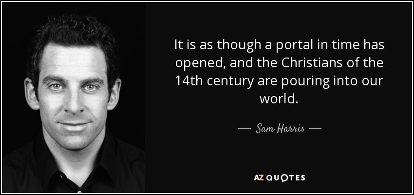 It is as though a portal in time has opened, and the Christians of the 14th century are pouring into our world. - Sam Harris