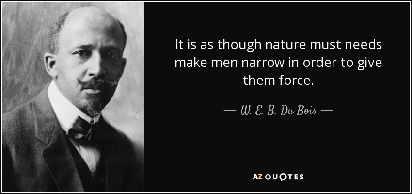 It is as though nature must needs make men narrow in order to give them force. - W. E. B. Du Bois