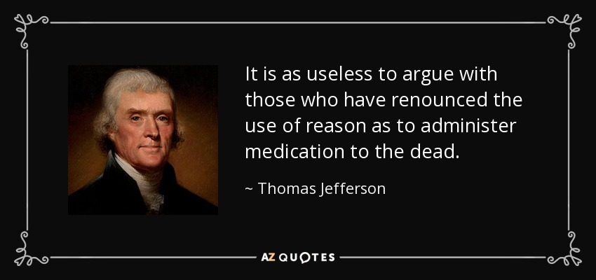 It is as useless to argue with those who have renounced the use of reason as to administer medication to the dead. - Thomas Jefferson