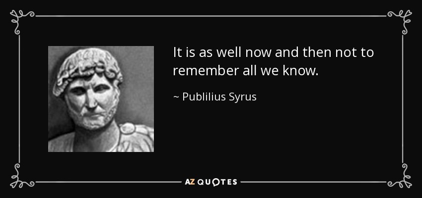 It is as well now and then not to remember all we know. - Publilius Syrus