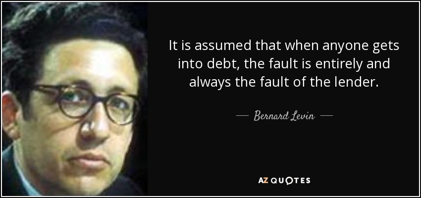 It is assumed that when anyone gets into debt, the fault is entirely and always the fault of the lender. - Bernard Levin
