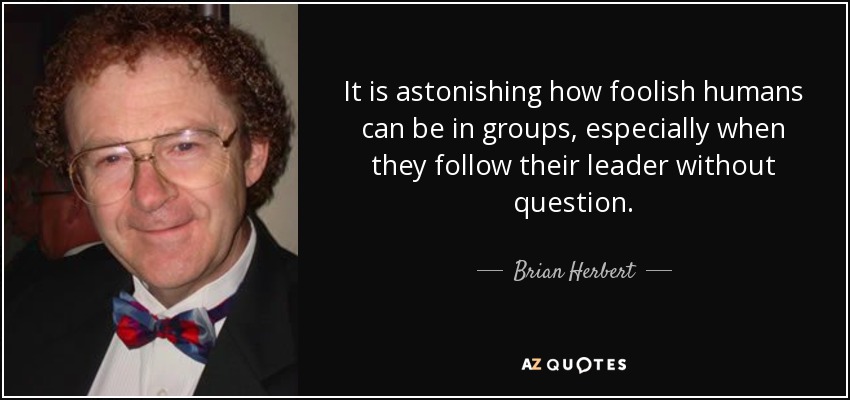 It is astonishing how foolish humans can be in groups, especially when they follow their leader without question. - Brian Herbert