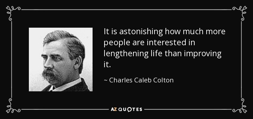 It is astonishing how much more people are interested in lengthening life than improving it. - Charles Caleb Colton