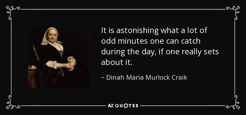 It is astonishing what a lot of odd minutes one can catch during the day, if one really sets about it. - Dinah Maria Murlock Craik