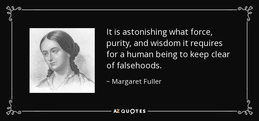 It is astonishing what force, purity, and wisdom it requires for a human being to keep clear of falsehoods. - Margaret Fuller