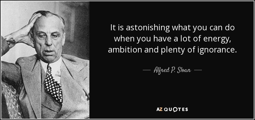 It is astonishing what you can do when you have a lot of energy, ambition and plenty of ignorance. - Alfred P. Sloan