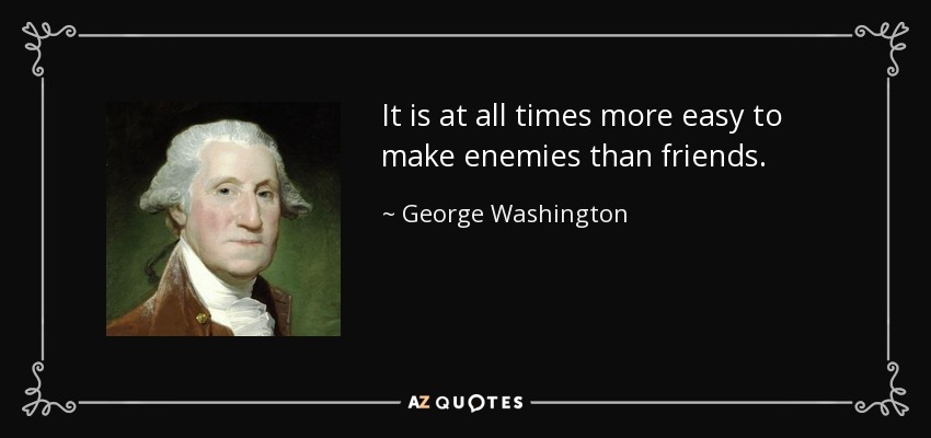 It is at all times more easy to make enemies than friends. - George Washington