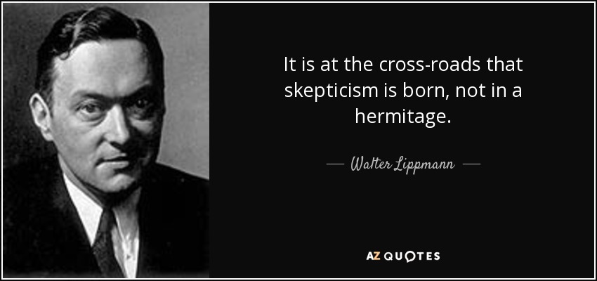 It is at the cross-roads that skepticism is born, not in a hermitage. - Walter Lippmann
