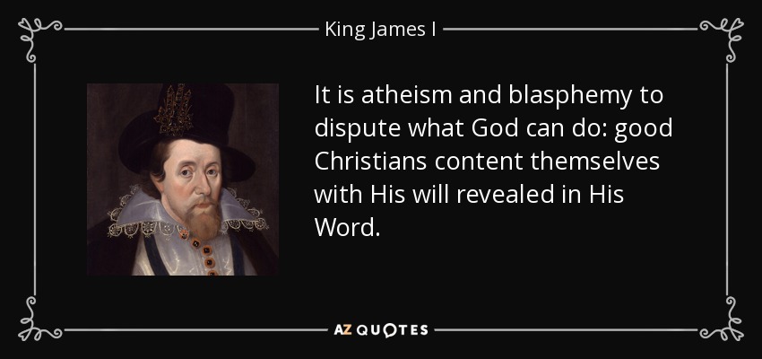 It is atheism and blasphemy to dispute what God can do: good Christians content themselves with His will revealed in His Word. - King James I