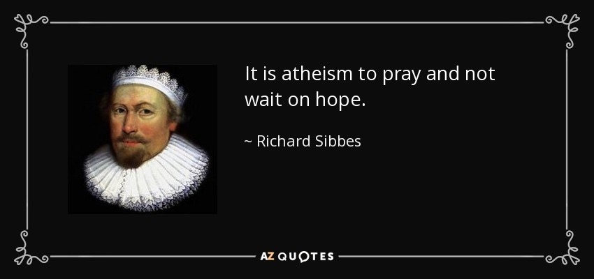 It is atheism to pray and not wait on hope. - Richard Sibbes