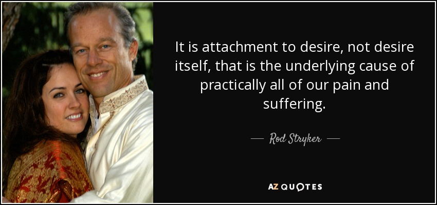 It is attachment to desire, not desire itself, that is the underlying cause of practically all of our pain and suffering. - Rod Stryker