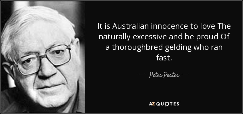 It is Australian innocence to love The naturally excessive and be proud Of a thoroughbred gelding who ran fast. - Peter Porter