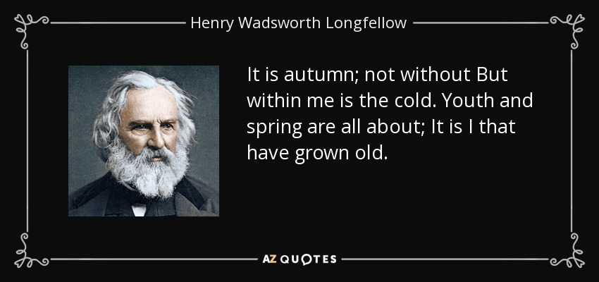 It is autumn; not without But within me is the cold. Youth and spring are all about; It is I that have grown old. - Henry Wadsworth Longfellow