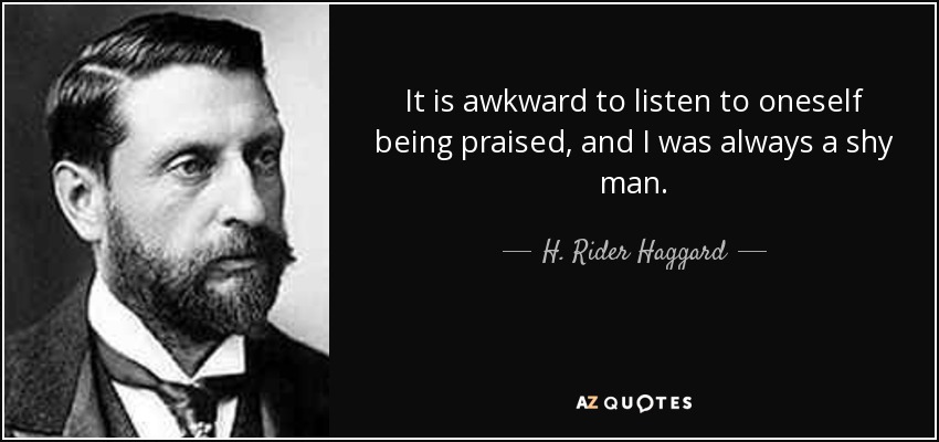 It is awkward to listen to oneself being praised, and I was always a shy man. - H. Rider Haggard