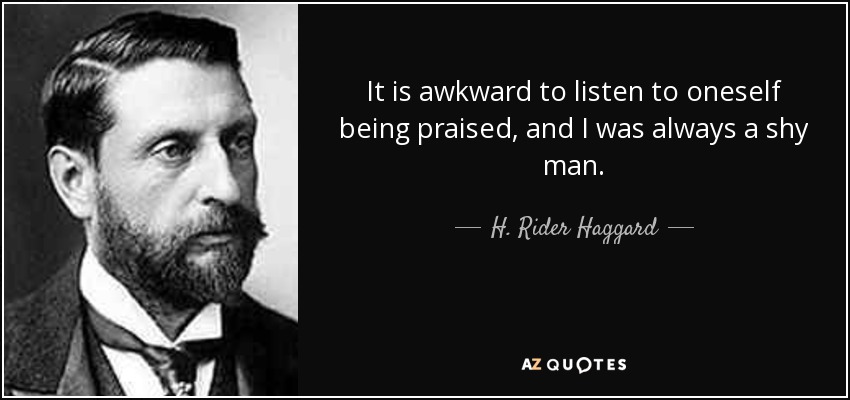 It is awkward to listen to oneself being praised, and I was always a shy man. - H. Rider Haggard