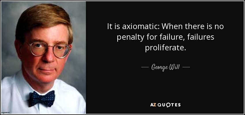 It is axiomatic: When there is no penalty for failure, failures proliferate. - George Will