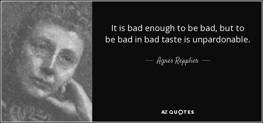 It is bad enough to be bad, but to be bad in bad taste is unpardonable. - Agnes Repplier