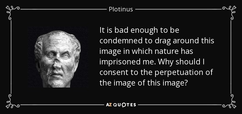 It is bad enough to be condemned to drag around this image in which nature has imprisoned me. Why should I consent to the perpetuation of the image of this image? - Plotinus