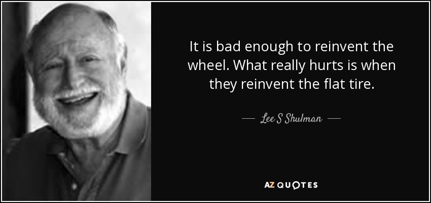 It is bad enough to reinvent the wheel. What really hurts is when they reinvent the flat tire. - Lee S Shulman
