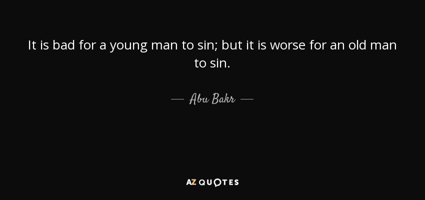 It is bad for a young man to sin; but it is worse for an old man to sin. - Abu Bakr