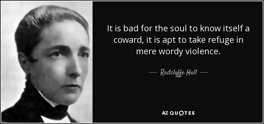 It is bad for the soul to know itself a coward, it is apt to take refuge in mere wordy violence. - Radclyffe Hall