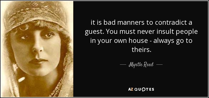 it is bad manners to contradict a guest. You must never insult people in your own house - always go to theirs. - Myrtle Reed