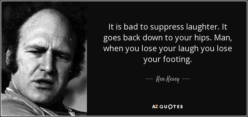 It is bad to suppress laughter. It goes back down to your hips. Man, when you lose your laugh you lose your footing. - Ken Kesey