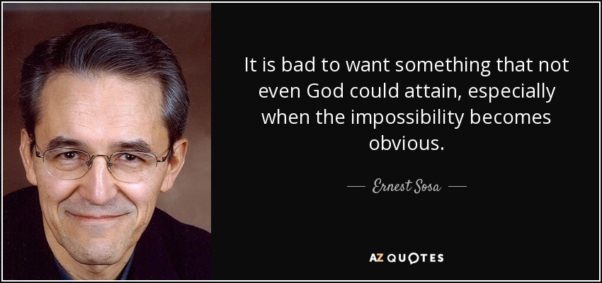 It is bad to want something that not even God could attain, especially when the impossibility becomes obvious. - Ernest Sosa