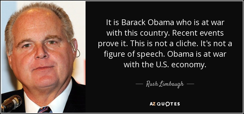 It is Barack Obama who is at war with this country. Recent events prove it. This is not a cliche. It's not a figure of speech. Obama is at war with the U.S. economy. - Rush Limbaugh