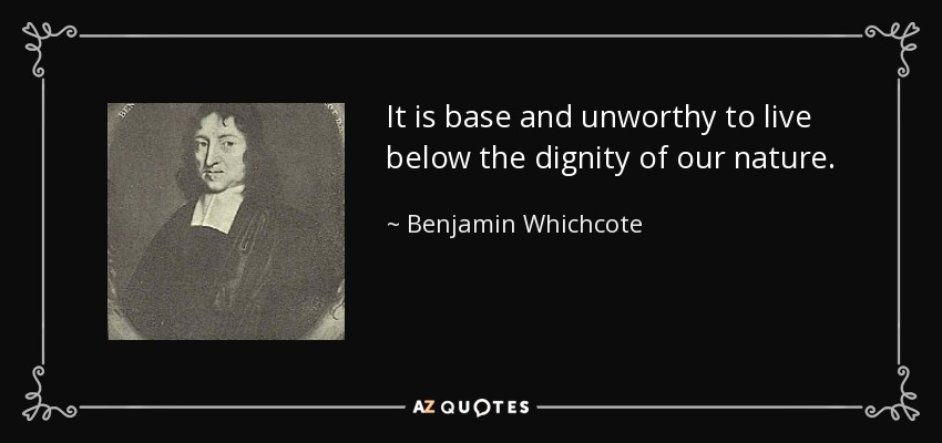 It is base and unworthy to live below the dignity of our nature. - Benjamin Whichcote