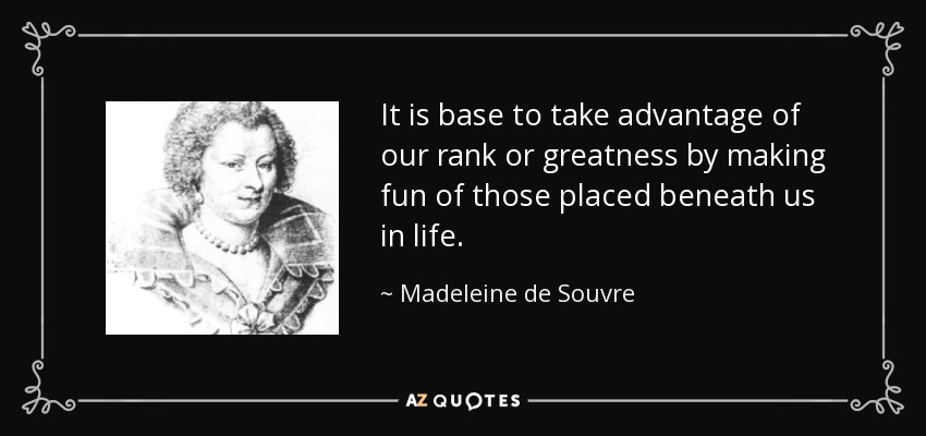 It is base to take advantage of our rank or greatness by making fun of those placed beneath us in life. - Madeleine de Souvre, marquise de Sable