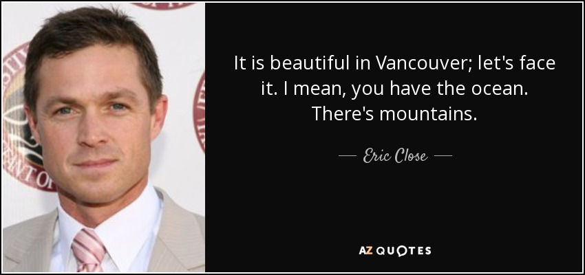 It is beautiful in Vancouver; let's face it. I mean, you have the ocean. There's mountains. - Eric Close