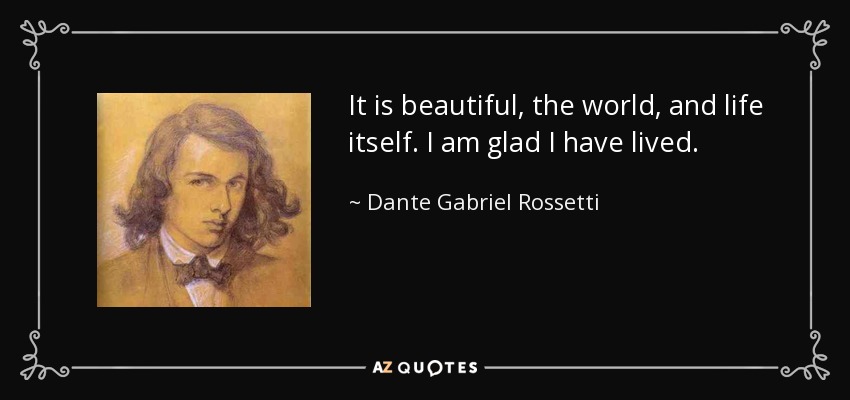 It is beautiful, the world, and life itself. I am glad I have lived. - Dante Gabriel Rossetti