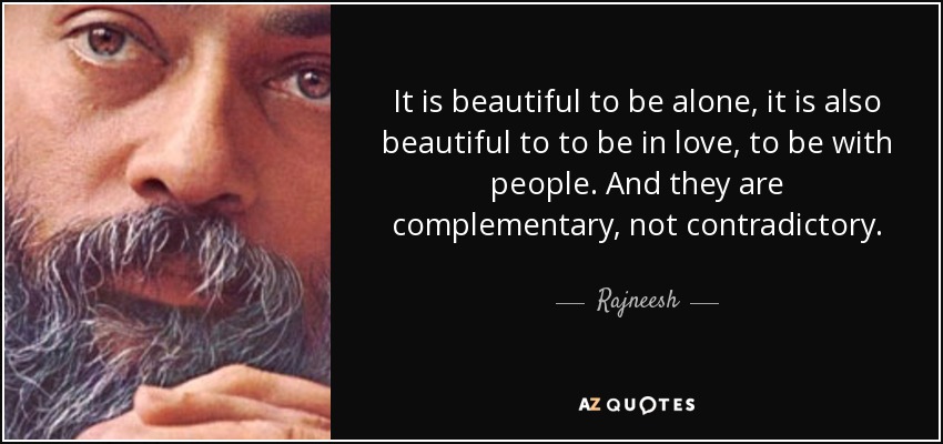It is beautiful to be alone, it is also beautiful to to be in love, to be with people. And they are complementary, not contradictory. - Rajneesh