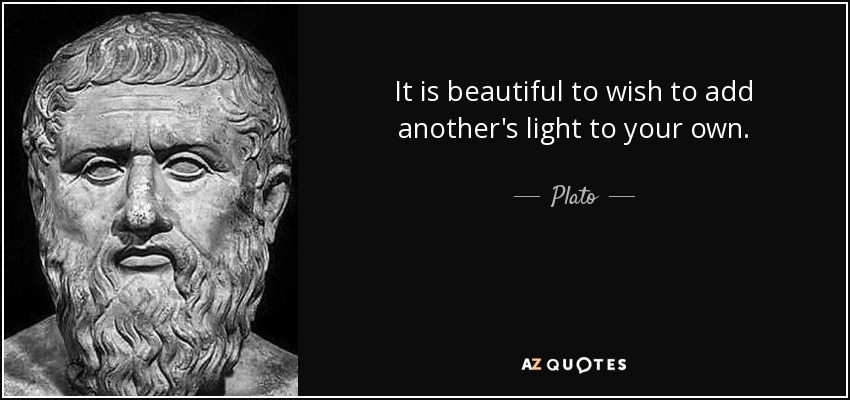 It is beautiful to wish to add another's light to your own. - Plato