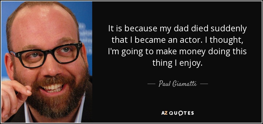 It is because my dad died suddenly that I became an actor. I thought, I'm going to make money doing this thing I enjoy. - Paul Giamatti