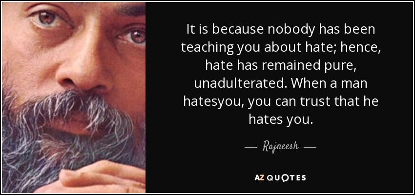 It is because nobody has been teaching you about hate; hence, hate has remained pure, unadulterated. When a man hatesyou, you can trust that he hates you. - Rajneesh